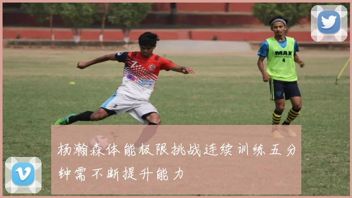 杨瀚森体能极限挑战连续训练五分钟需不断提升能力