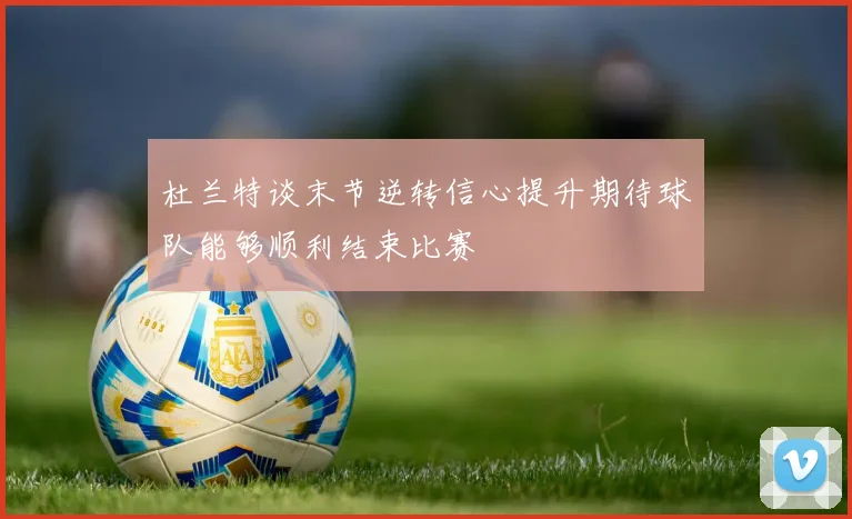 杜兰特谈末节逆转信心提升期待球队能够顺利结束比赛