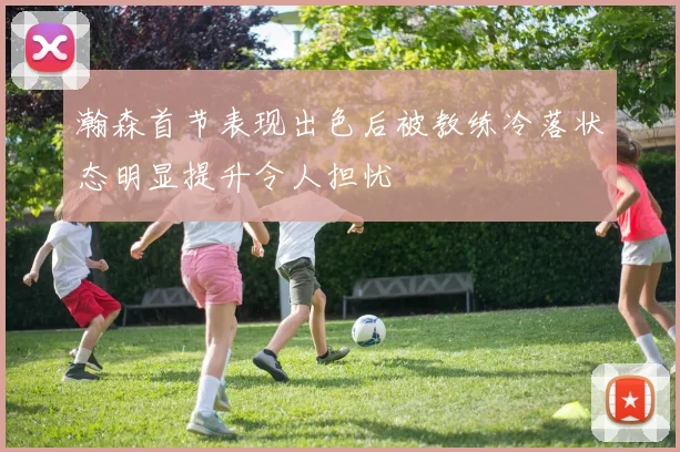 瀚森首节表现出色后被教练冷落状态明显提升令人担忧
