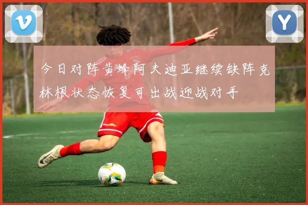 今日对阵黄蜂阿夫迪亚继续缺阵克林根状态恢复可出战迎战对手