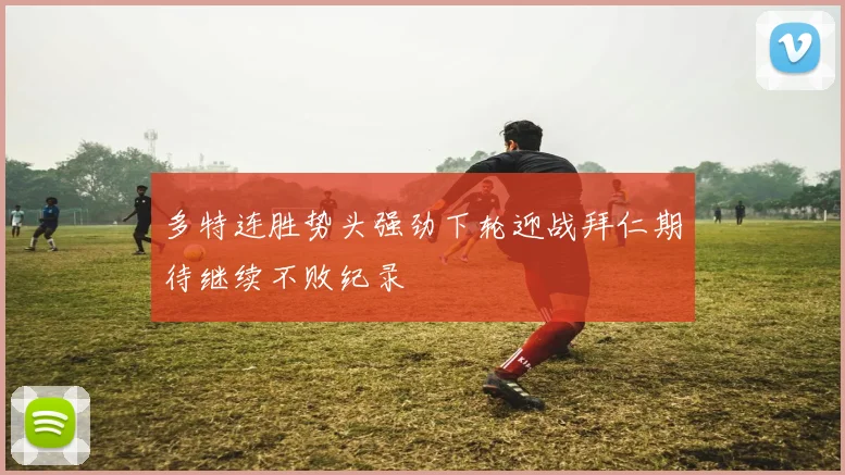 多特连胜势头强劲下轮迎战拜仁期待继续不败纪录