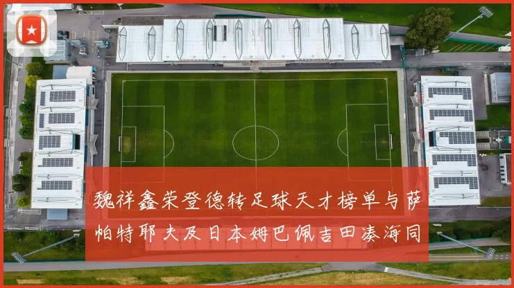 魏祥鑫荣登德转足球天才榜单与萨帕特耶夫及日本姆巴佩吉田凑海同列