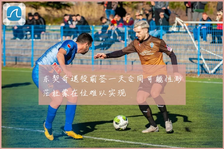 东契奇退役前签一天合同可能性渺茫杜蒙在位难以实现