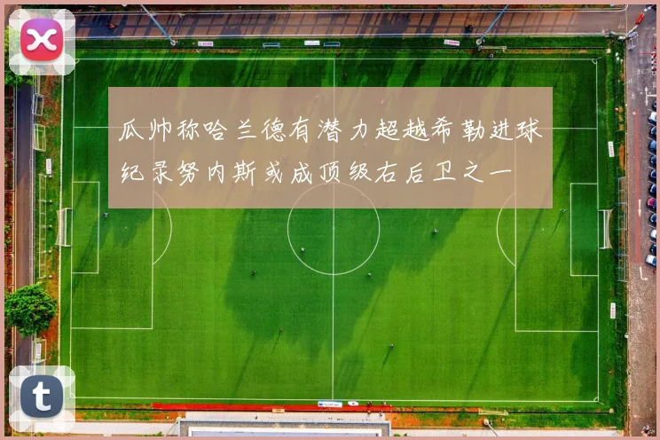 瓜帅称哈兰德有潜力超越希勒进球纪录努内斯或成顶级右后卫之一