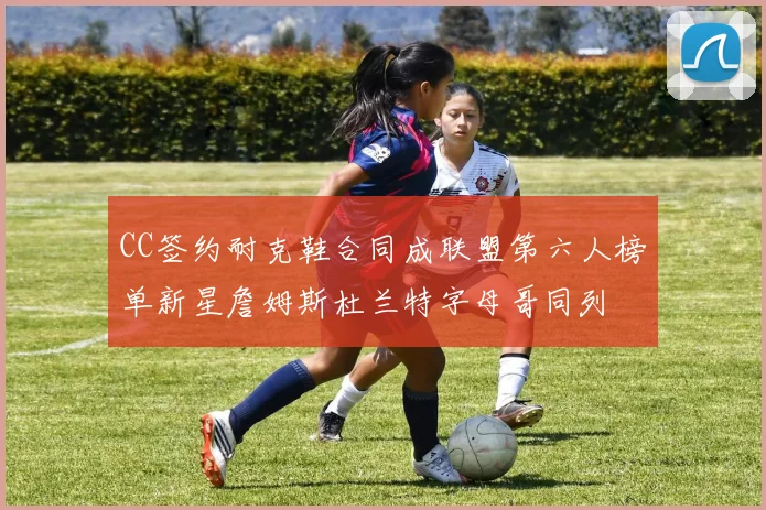 CC签约耐克鞋合同成联盟第六人榜单新星詹姆斯杜兰特字母哥同列