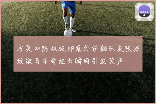方昊回防积极却意外铲翻队友张源致敬马季奇经典瞬间引发笑声