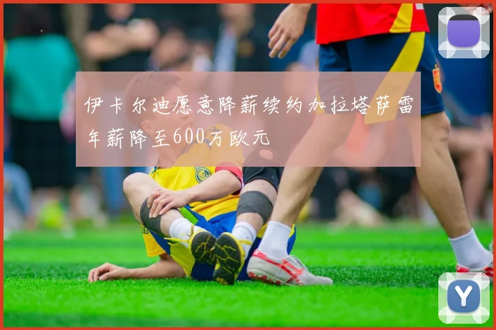 伊卡尔迪愿意降薪续约加拉塔萨雷年薪降至600万欧元