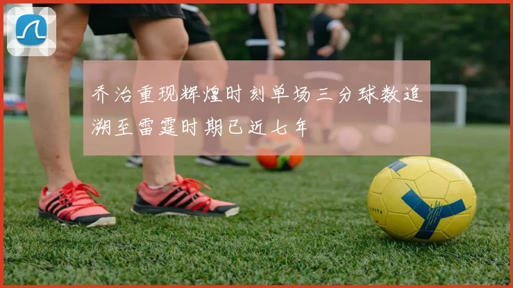 乔治重现辉煌时刻单场三分球数追溯至雷霆时期已近七年