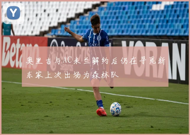 奥里吉与AC米兰解约后仍在寻觅新东家上次出场为森林队