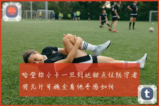 哈登称小卡一旦到达甜点位防守者将无计可施全看他手感如何