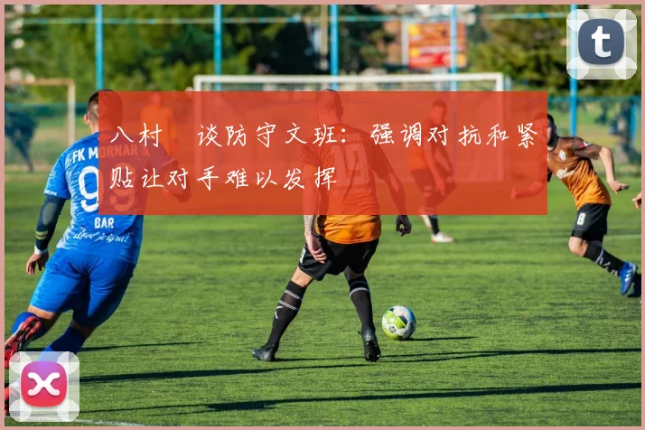 八村塁谈防守文班：强调对抗和紧贴让对手难以发挥