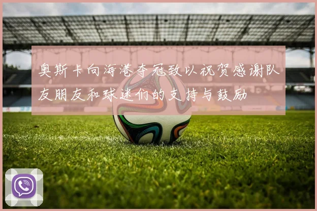 奥斯卡向海港夺冠致以祝贺感谢队友朋友和球迷们的支持与鼓励