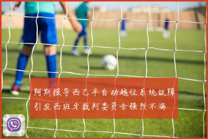 阿斯报导西乙半自动越位系统故障引发西班牙裁判委员会强烈不满