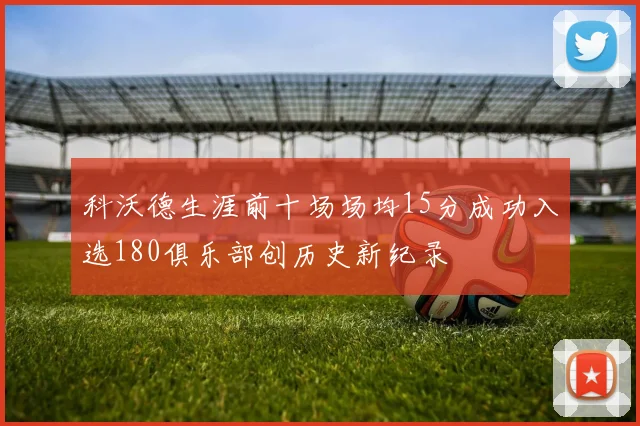 科沃德生涯前十场场均15分成功入选180俱乐部创历史新纪录