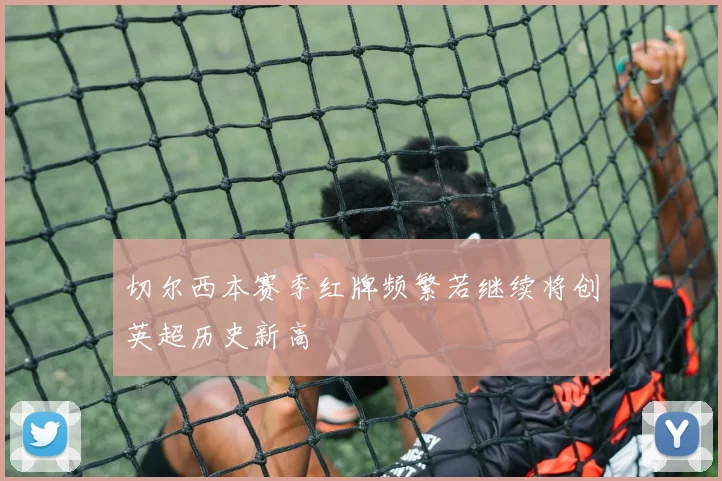 切尔西本赛季红牌频繁若继续将创英超历史新高