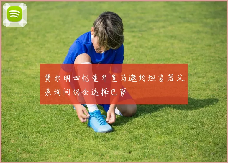 费尔明回忆童年皇马邀约坦言若父亲询问仍会选择巴萨