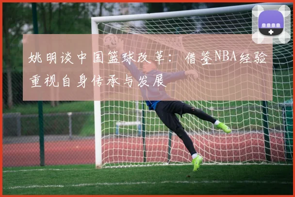 姚明谈中国篮球改革：借鉴NBA经验重视自身传承与发展