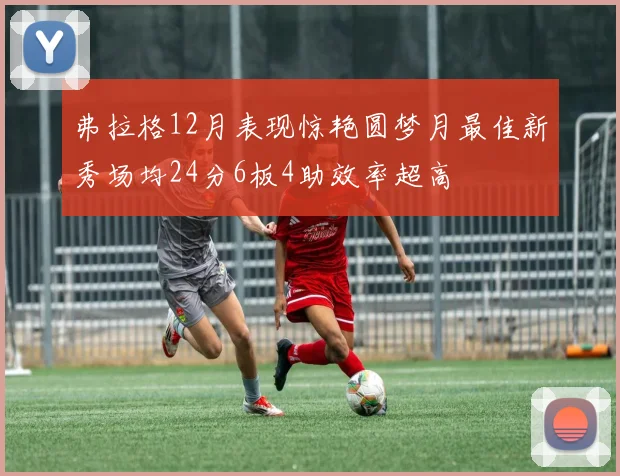 弗拉格12月表现惊艳圆梦月最佳新秀场均24分6板4助效率超高
