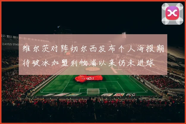 维尔茨对阵切尔西发布个人海报期待破冰加盟利物浦以来仍未进球