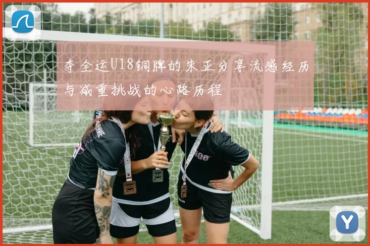 夺全运U18铜牌的朱正分享流感经历与减重挑战的心路历程