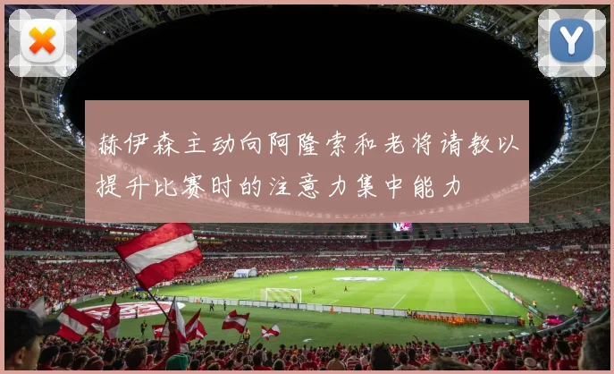 赫伊森主动向阿隆索和老将请教以提升比赛时的注意力集中能力
