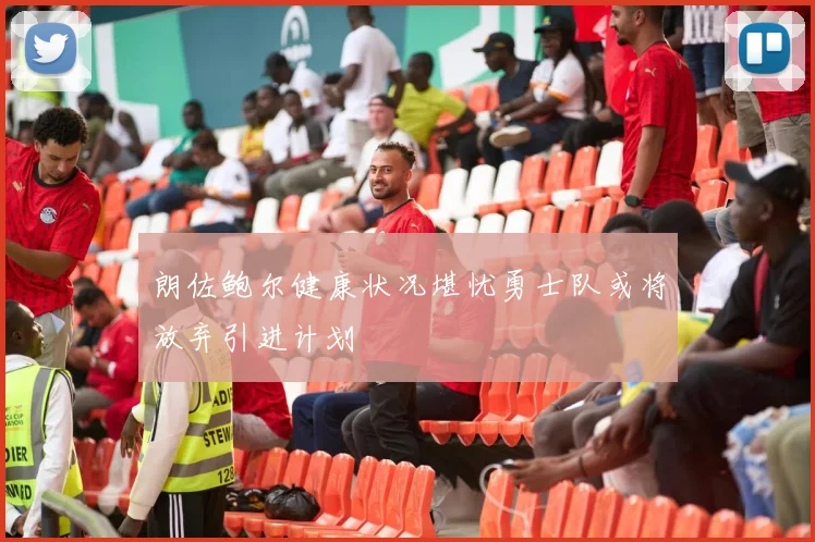 朗佐鲍尔健康状况堪忧勇士队或将放弃引进计划