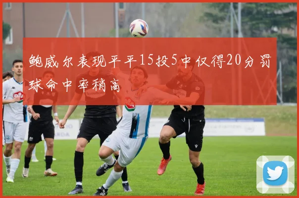 鲍威尔表现平平15投5中仅得20分罚球命中率稍高