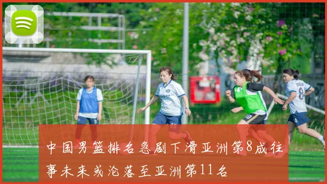 中国男篮排名急剧下滑亚洲第8成往事未来或沦落至亚洲第11名
