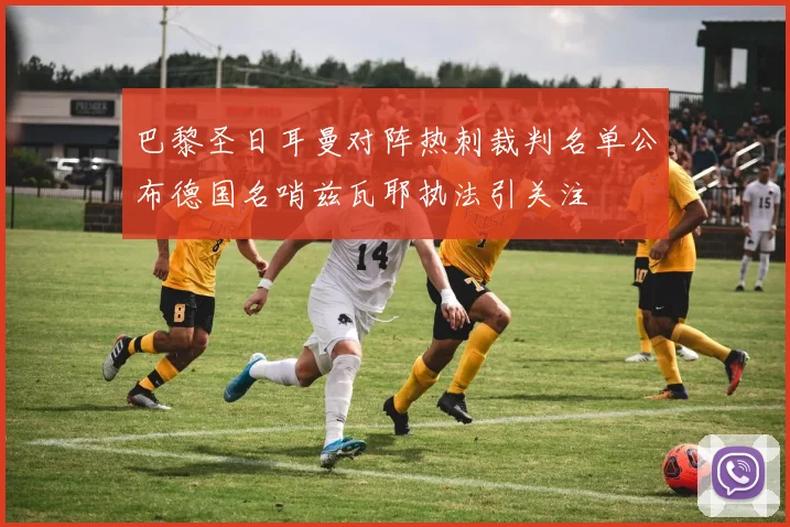 巴黎圣日耳曼对阵热刺裁判名单公布德国名哨兹瓦耶执法引关注