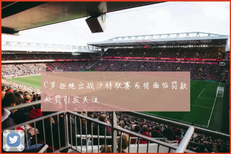 C罗拒绝出战沙特联赛或将面临罚款处罚引发关注
