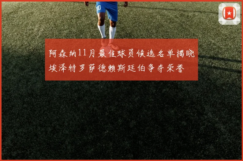 阿森纳11月最佳球员候选名单揭晓埃泽特罗萨德赖斯廷伯争夺荣誉