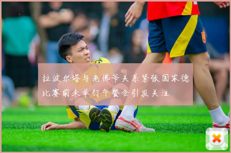 拉波尔塔与老佛爷关系紧张国家德比赛前未举行午餐会引发关注