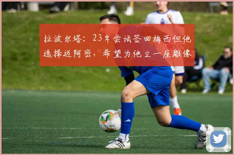 拉波尔塔：23年尝试签回梅西但他选择迈阿密，希望为他立一座雕像