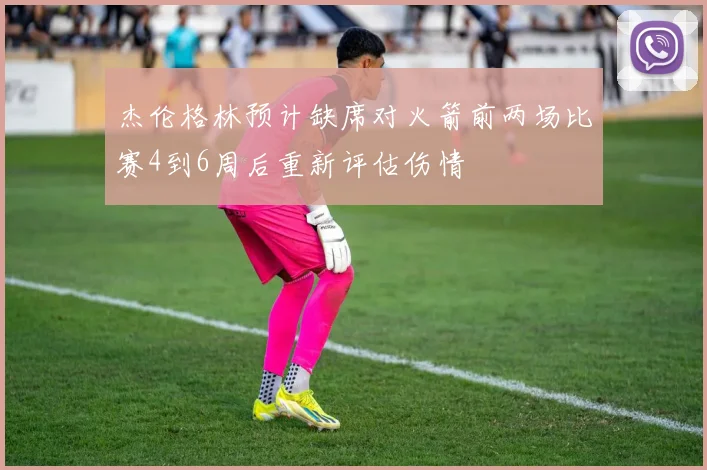 杰伦格林预计缺席对火箭前两场比赛4到6周后重新评估伤情