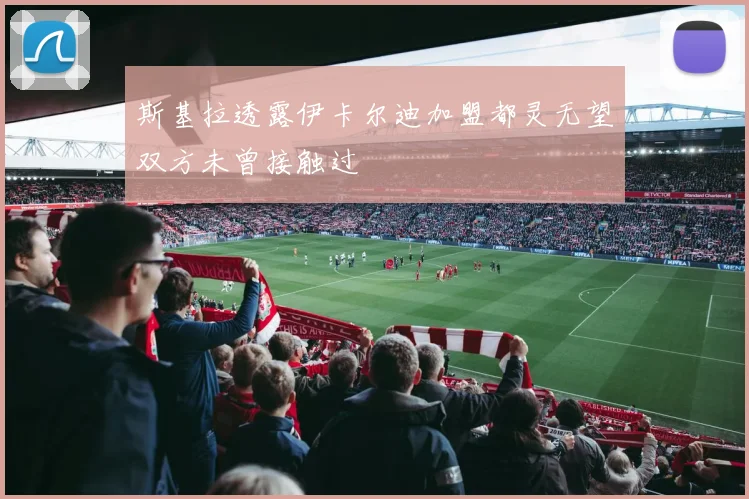斯基拉透露伊卡尔迪加盟都灵无望双方未曾接触过